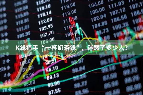 K线猎手 “一杯奶茶钱”，迷惑了多少人？