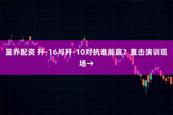蓝乔配资 歼-16与歼-10对抗谁能赢？直击演训现场→