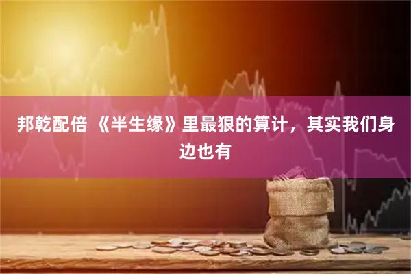 邦乾配倍 《半生缘》里最狠的算计，其实我们身边也有