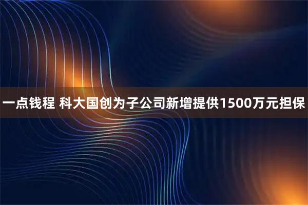 一点钱程 科大国创为子公司新增提供1500万元担保