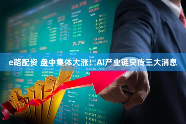 e路配资 盘中集体大涨！AI产业链突传三大消息