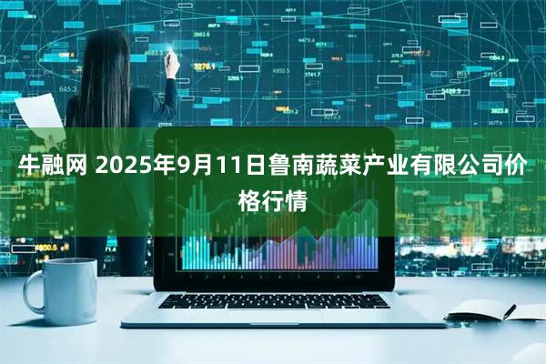 牛融网 2025年9月11日鲁南蔬菜产业有限公司价格行情