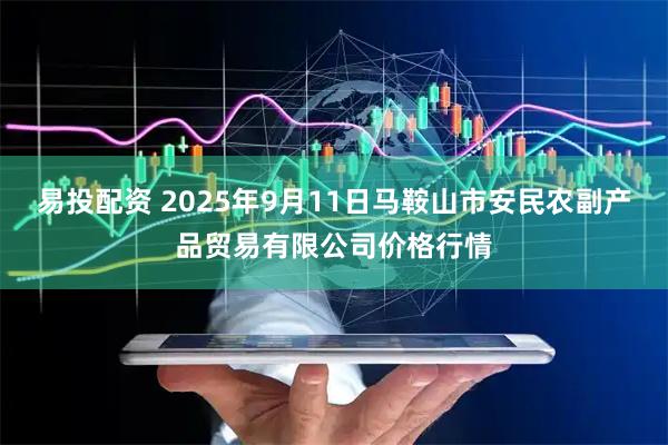 易投配资 2025年9月11日马鞍山市安民农副产品贸易有限公司价格行情