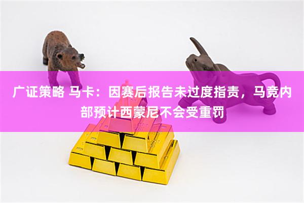 广证策略 马卡：因赛后报告未过度指责，马竞内部预计西蒙尼不会受重罚