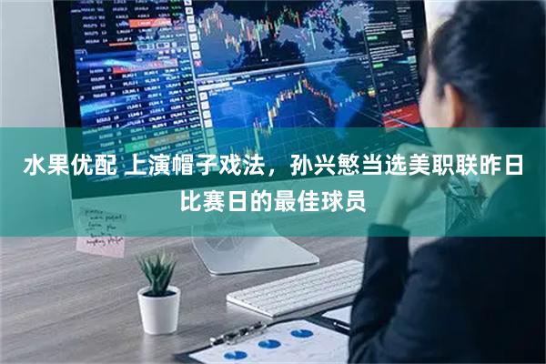 水果优配 上演帽子戏法，孙兴慜当选美职联昨日比赛日的最佳球员