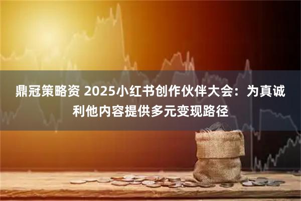 鼎冠策略资 2025小红书创作伙伴大会：为真诚利他内容提供多元变现路径