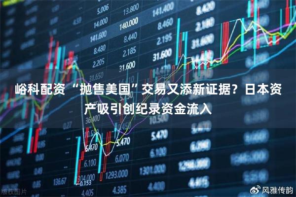 峪科配资 “抛售美国”交易又添新证据？日本资产吸引创纪录资金流入