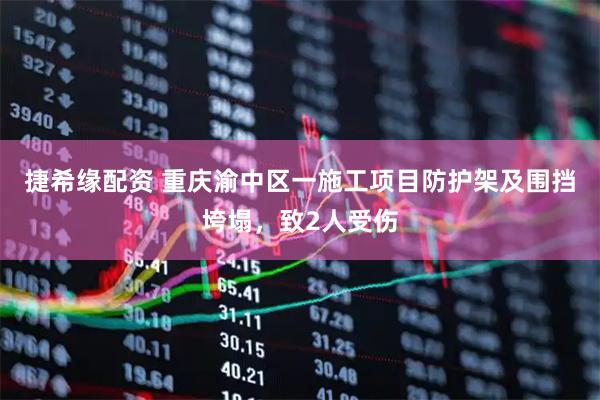 捷希缘配资 重庆渝中区一施工项目防护架及围挡垮塌，致2人受伤