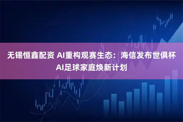 无锡恒鑫配资 AI重构观赛生态：海信发布世俱杯AI足球家庭焕新计划