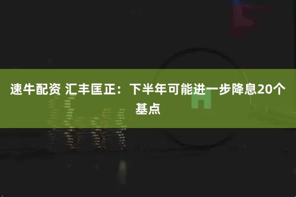 速牛配资 汇丰匡正：下半年可能进一步降息20个基点