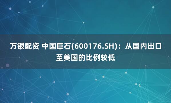 万银配资 中国巨石(600176.SH)：从国内出口至美国的比例较低