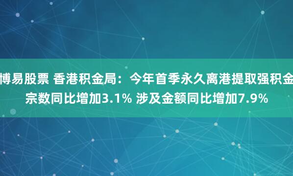 博易股票 香港积金局：今年首季永久离港提取强积金宗数同比增加3.1% 涉及金额同比增加7.9%
