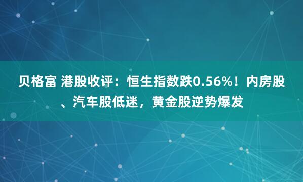 贝格富 港股收评：恒生指数跌0.56%！内房股、汽车股低迷，黄金股逆势爆发