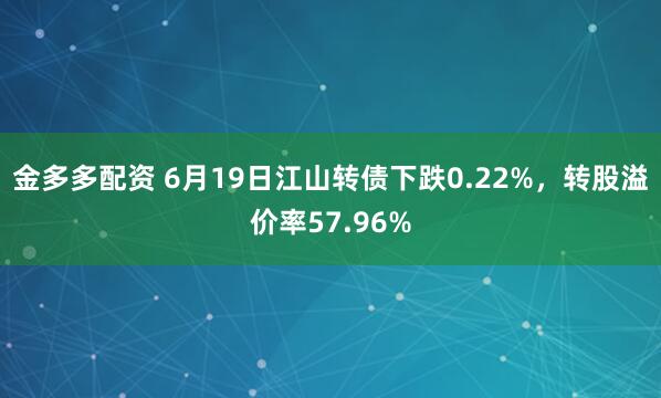 金多多配资 6月19日江山转债下跌0.22%，转股溢价率57.96%