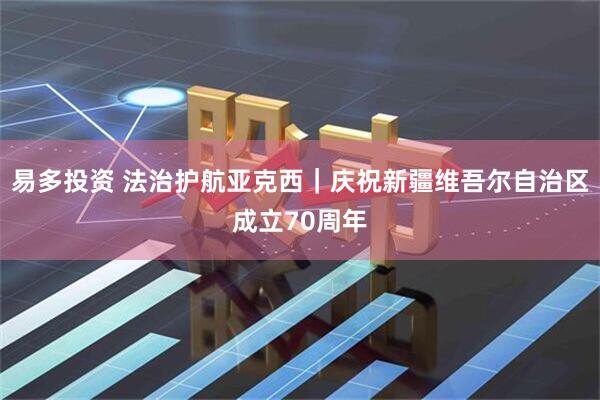 易多投资 法治护航亚克西｜庆祝新疆维吾尔自治区成立70周年