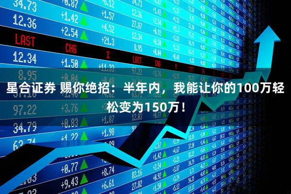 星合证券 赐你绝招：半年内，我能让你的100万轻松变为150万！