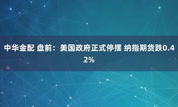 中华金配 盘前：美国政府正式停摆 纳指期货跌0.42%