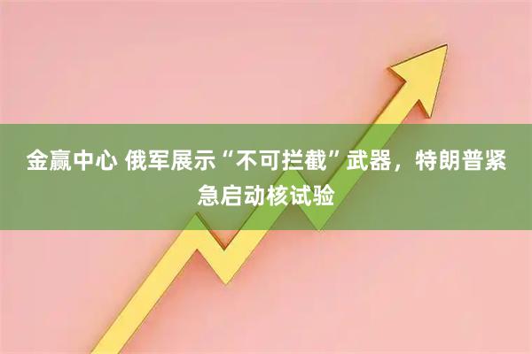 金赢中心 俄军展示“不可拦截”武器，特朗普紧急启动核试验