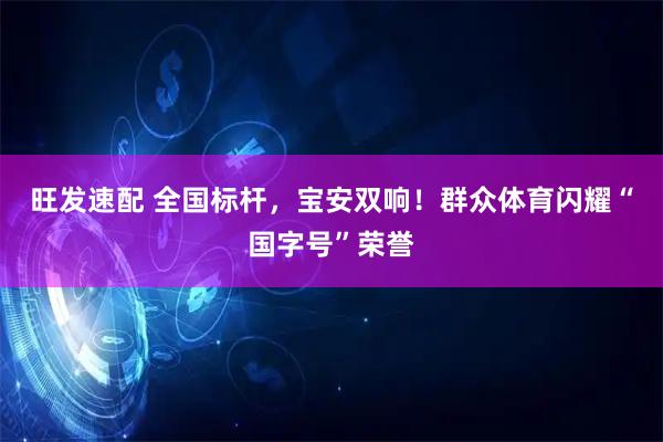 旺发速配 全国标杆，宝安双响！群众体育闪耀“国字号”荣誉