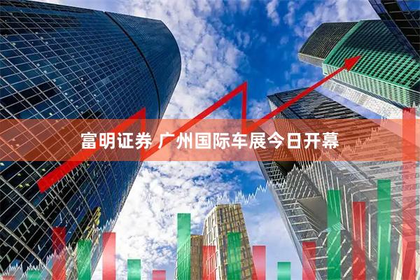 富明证券 广州国际车展今日开幕