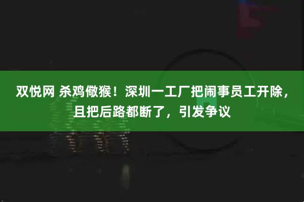 双悦网 杀鸡儆猴！深圳一工厂把闹事员工开除，且把后路都断了，引发争议
