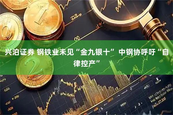 兴泊证券 钢铁业未见“金九银十” 中钢协呼吁“自律控产”