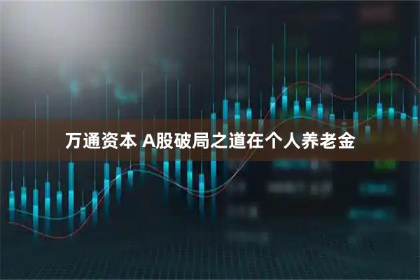 万通资本 A股破局之道在个人养老金