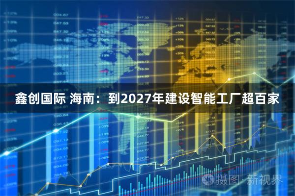 鑫创国际 海南：到2027年建设智能工厂超百家