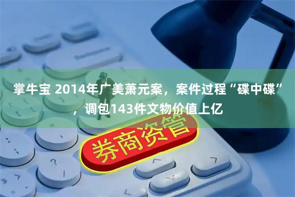 掌牛宝 2014年广美萧元案，案件过程“碟中碟”，调包143件文物价值上亿