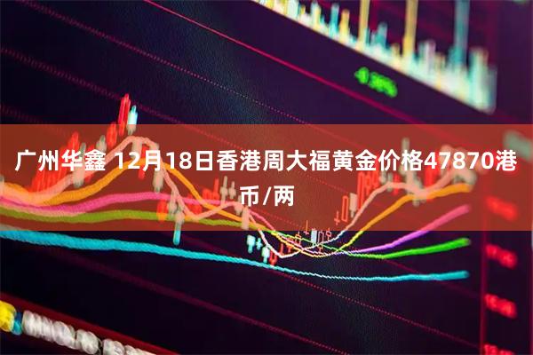 广州华鑫 12月18日香港周大福黄金价格47870港币/两