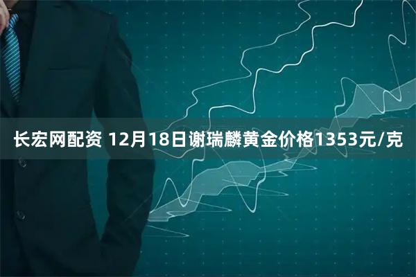长宏网配资 12月18日谢瑞麟黄金价格1353元/克