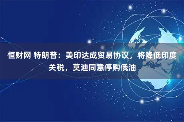 恒财网 特朗普：美印达成贸易协议，将降低印度关税，莫迪同意停购俄油