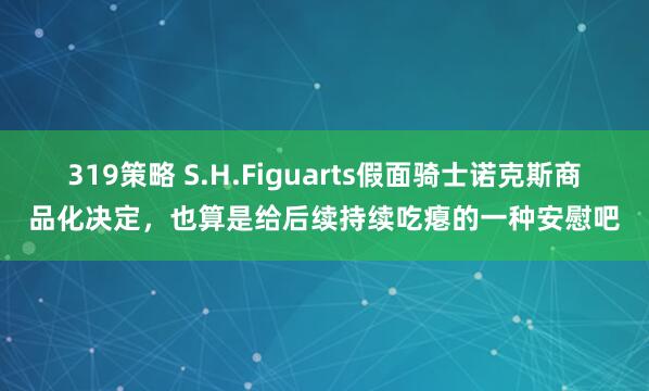 319策略 S.H.Figuarts假面骑士诺克斯商品化决定，也算是给后续持续吃瘪的一种安慰吧