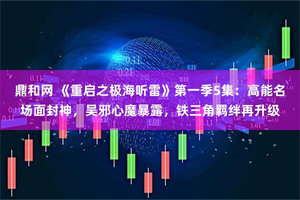鼎和网 《重启之极海听雷》第一季5集：高能名场面封神，吴邪心魔暴露，铁三角羁绊再升级