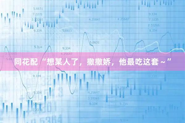 同花配 “想某人了，撒撒娇，他最吃这套～”