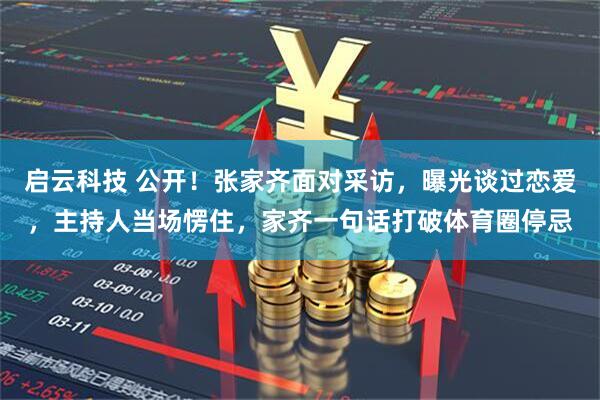 启云科技 公开！张家齐面对采访，曝光谈过恋爱，主持人当场愣住，家齐一句话打破体育圈停忌