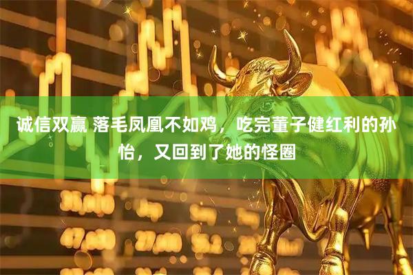 诚信双赢 落毛凤凰不如鸡，吃完董子健红利的孙怡，又回到了她的怪圈
