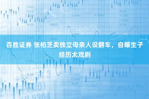 百胜证券 张柏芝卖独立母亲人设翻车，自曝生子经历太戏剧