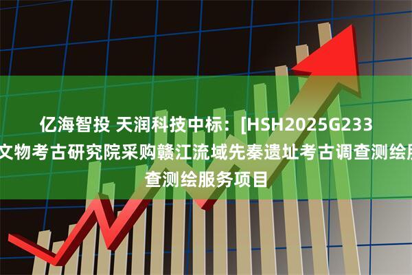 亿海智投 天润科技中标：[HSH2025G233]江西省文物考古研究院采购赣江流域先秦遗址考古调查测绘服务项目