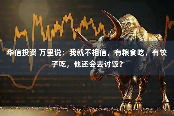 华信投资 万里说：我就不相信，有粮食吃，有饺子吃，他还会去讨饭？