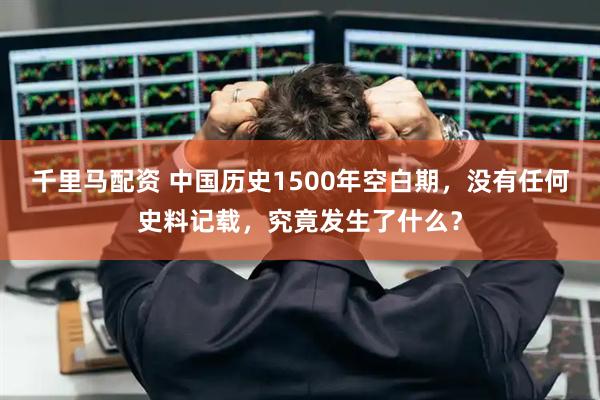 千里马配资 中国历史1500年空白期，没有任何史料记载，究竟发生了什么？