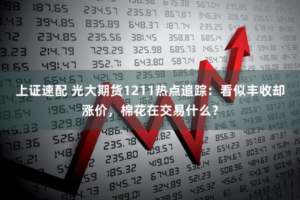 上证速配 光大期货1211热点追踪：看似丰收却涨价，棉花在交易什么？