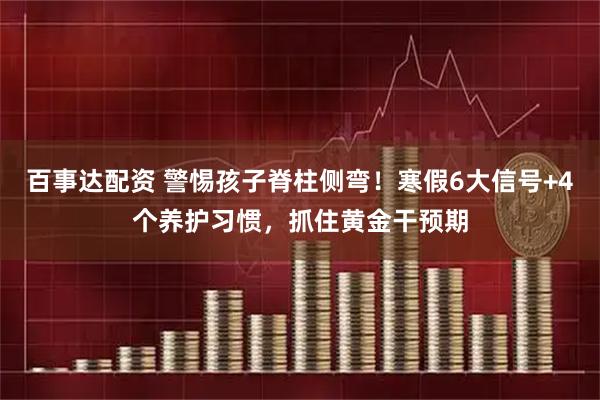 百事达配资 警惕孩子脊柱侧弯！寒假6大信号+4个养护习惯，抓住黄金干预期