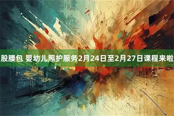 股腰包 婴幼儿照护服务2月24日至2月27日课程来啦