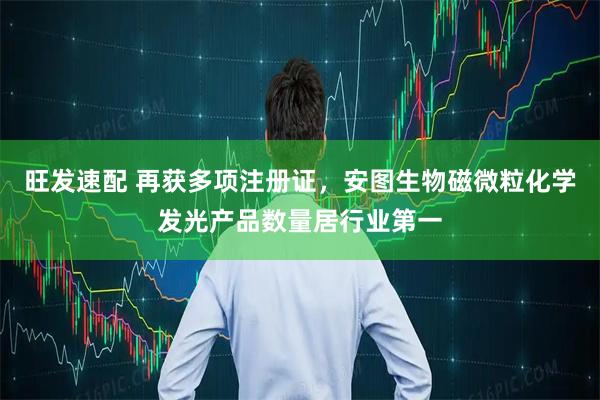 旺发速配 再获多项注册证，安图生物磁微粒化学发光产品数量居行业第一