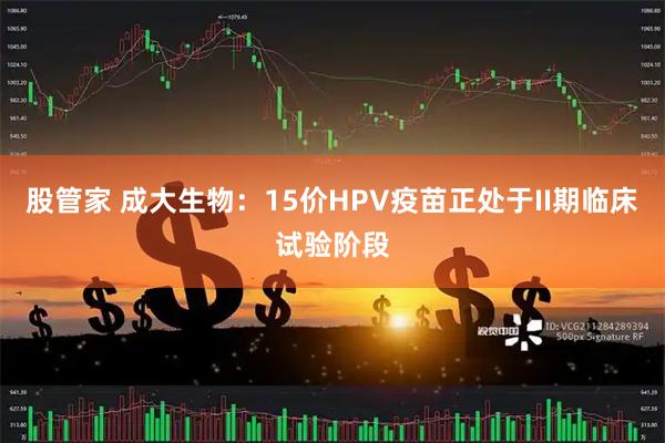 股管家 成大生物：15价HPV疫苗正处于II期临床试验阶段