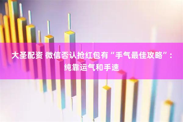 大圣配资 微信否认抢红包有“手气最佳攻略”：纯靠运气和手速
