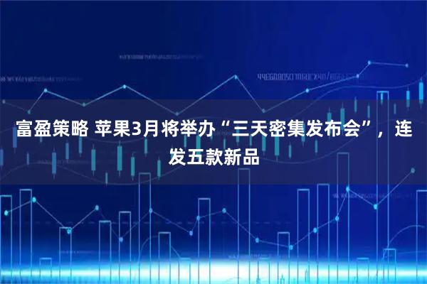 富盈策略 苹果3月将举办“三天密集发布会”，连发五款新品