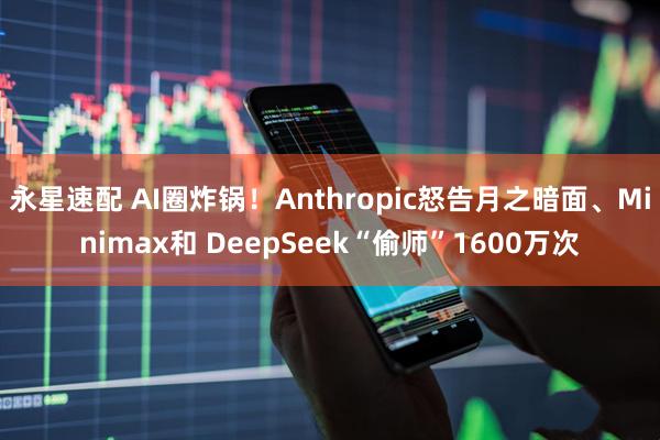 永星速配 AI圈炸锅！Anthropic怒告月之暗面、Minimax和 DeepSeek“偷师”1600万次