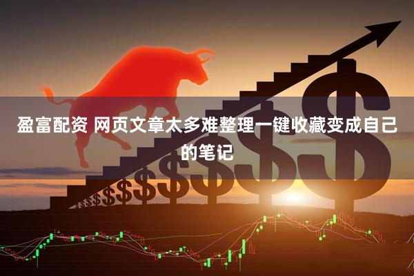 盈富配资 网页文章太多难整理一键收藏变成自己的笔记